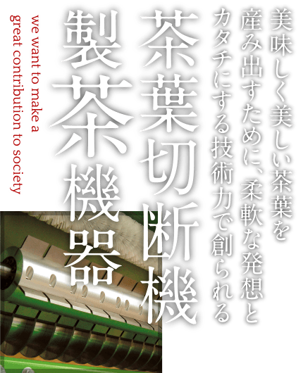 美味しく美しい茶葉を産み出すために、柔軟な発想とカタチにする技術力で創られる「茶葉切断機・製茶機器」